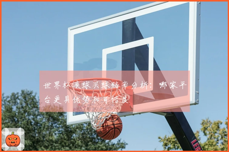 世界杯滚球买球赔率分析：哪家平台更具优势和可信度