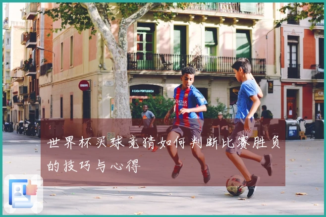 世界杯买球竞猜如何判断比赛胜负的技巧与心得