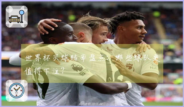 世界杯买球赔率盘点：哪些球队更值得下注？