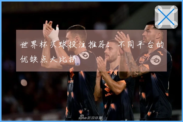 世界杯买球投注推荐：不同平台的优缺点大比拼