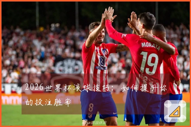 2026世界杯滚球技巧：如何提升你的投注胜率