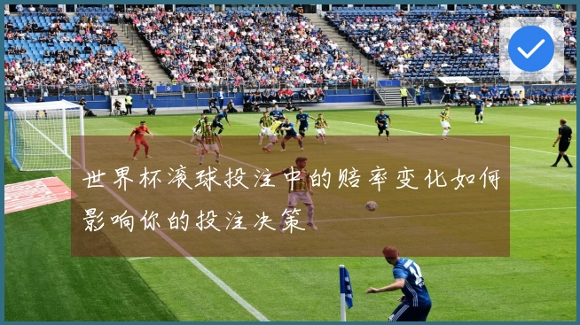 世界杯滚球投注中的赔率变化如何影响你的投注决策
