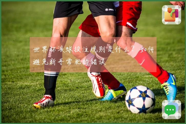 世界杯滚球投注规则是什么？如何避免新手常犯的错误