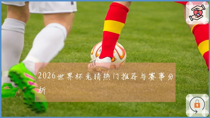 2026世界杯竞猜热门推荐与赛事分析
