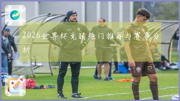 2026世界杯竞猜热门推荐与赛事分析