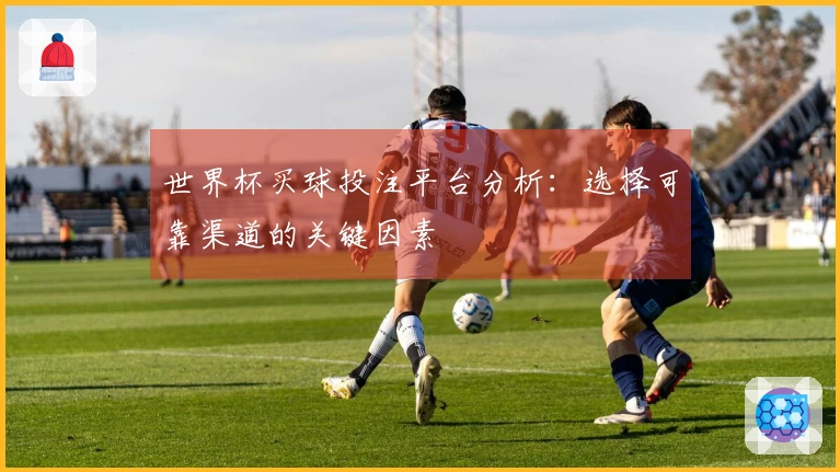 世界杯买球投注平台分析：选择可靠渠道的关键因素