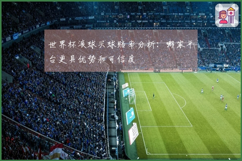 世界杯滚球买球赔率分析：哪家平台更具优势和可信度